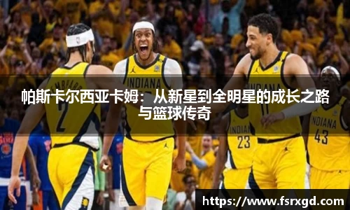 帕斯卡尔西亚卡姆：从新星到全明星的成长之路与篮球传奇