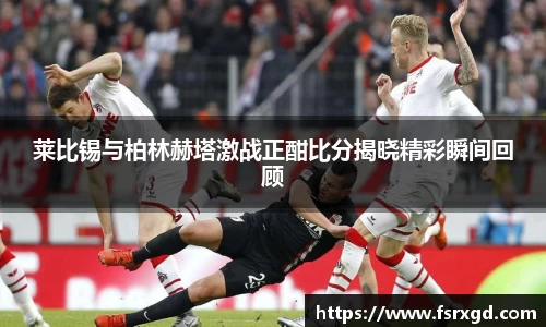 莱比锡与柏林赫塔激战正酣比分揭晓精彩瞬间回顾