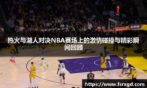热火与湖人对决NBA赛场上的激情碰撞与精彩瞬间回顾