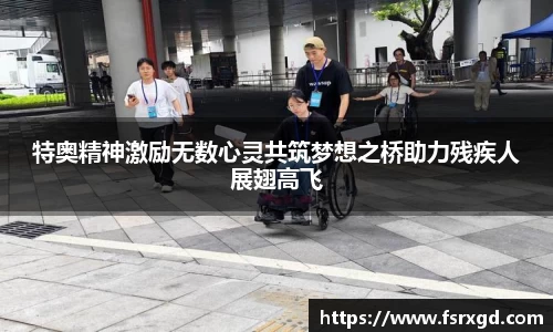 特奥精神激励无数心灵共筑梦想之桥助力残疾人展翅高飞