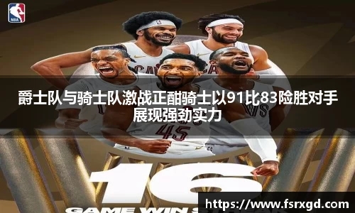 爵士队与骑士队激战正酣骑士以91比83险胜对手展现强劲实力