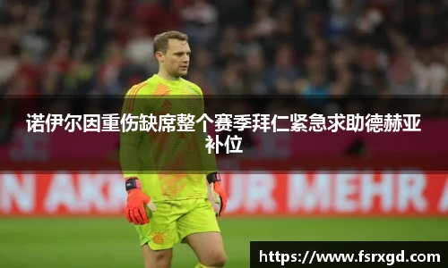 诺伊尔因重伤缺席整个赛季拜仁紧急求助德赫亚补位