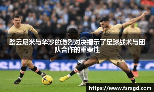 路云尼米与华沙的激烈对决揭示了足球战术与团队合作的重要性