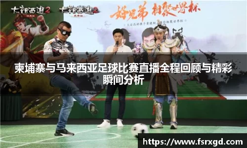 柬埔寨与马来西亚足球比赛直播全程回顾与精彩瞬间分析