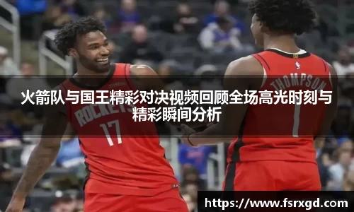 火箭队与国王精彩对决视频回顾全场高光时刻与精彩瞬间分析