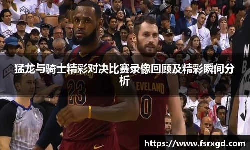 猛龙与骑士精彩对决比赛录像回顾及精彩瞬间分析