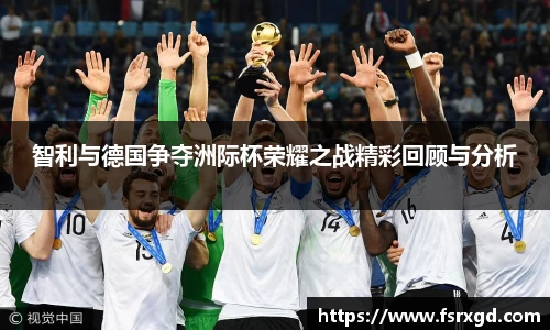 智利与德国争夺洲际杯荣耀之战精彩回顾与分析