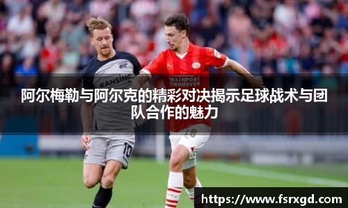 阿尔梅勒与阿尔克的精彩对决揭示足球战术与团队合作的魅力