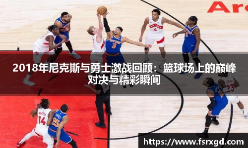 2018年尼克斯与勇士激战回顾：篮球场上的巅峰对决与精彩瞬间