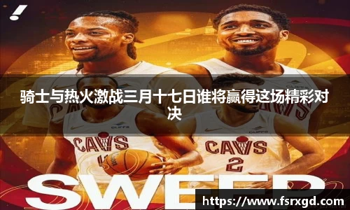 骑士与热火激战三月十七日谁将赢得这场精彩对决