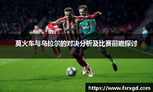 莫火车与乌拉尔的对决分析及比赛前瞻探讨